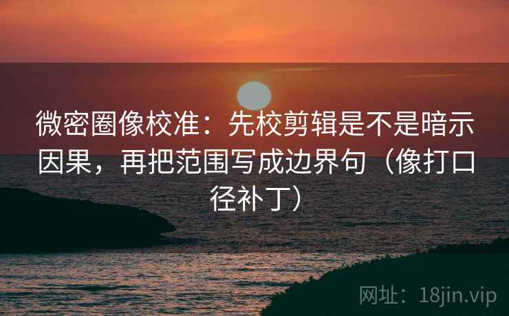 微密圈像校准：先校剪辑是不是暗示因果，再把范围写成边界句（像打口径补丁）