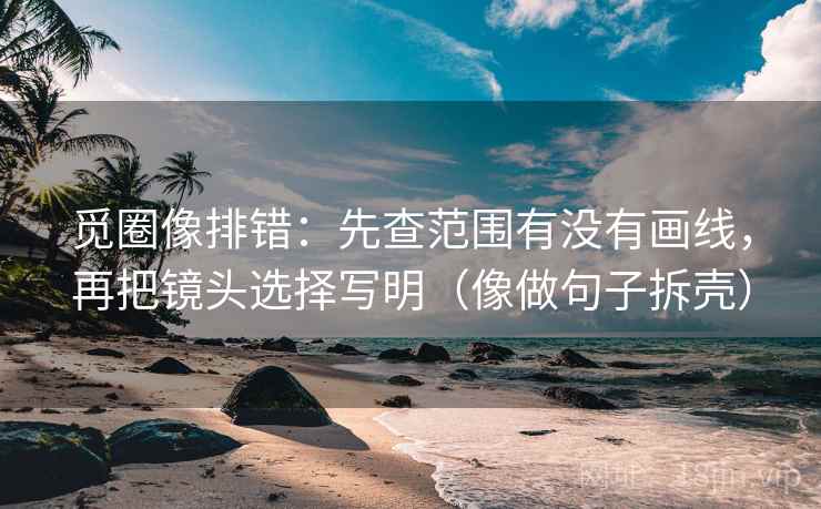 觅圈像排错：先查范围有没有画线，再把镜头选择写明（像做句子拆壳）