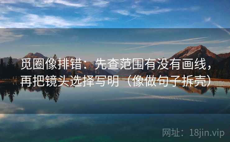 觅圈像排错:先查范围有没有画线,再把镜头选择写明(像做句子拆壳) 觅圈像排错:先查范围有没有画线,再把镜头选择写明(像做句子拆壳)