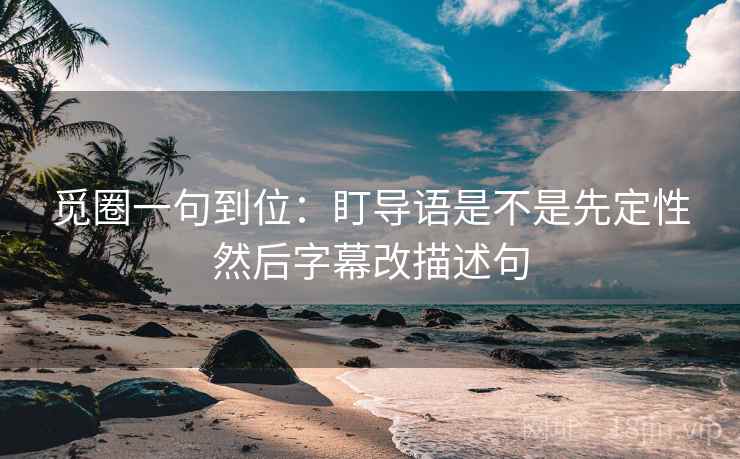 觅圈一句到位：盯导语是不是先定性然后字幕改描述句