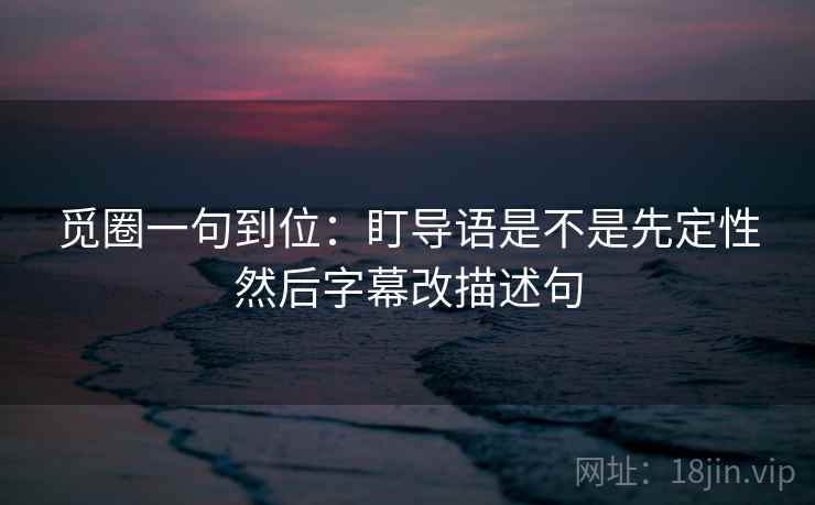 觅圈一句到位：盯导语是不是先定性然后字幕改描述句