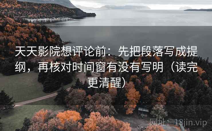 天天影院想评论前:先把段落写成提纲,再核对时间窗有没有写明(读完更清醒) 天天影院想评论前:先把段落写成提纲,再核对时间窗有没有写明(读完更清醒)