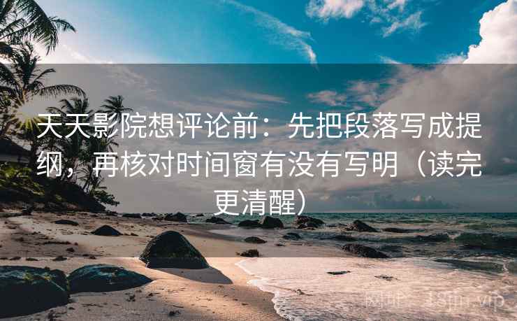 天天影院想评论前：先把段落写成提纲，再核对时间窗有没有写明（读完更清醒）