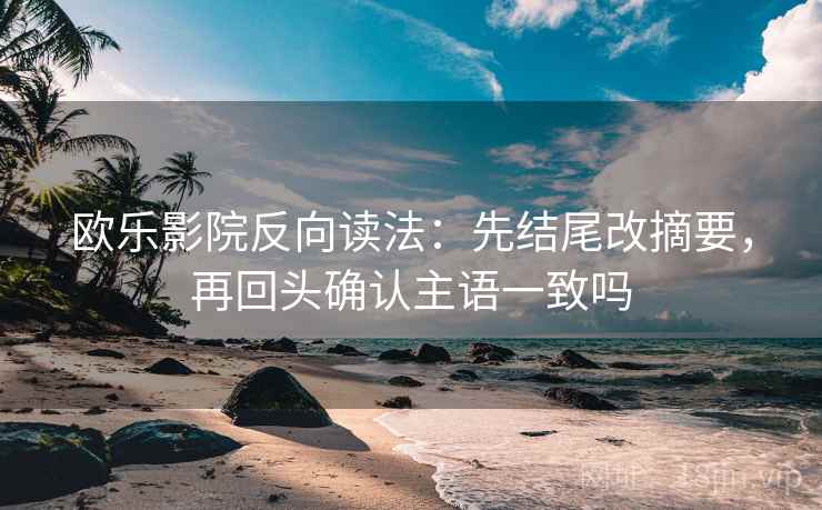 欧乐影院反向读法:先结尾改摘要,再回头确认主语一致吗 欧乐影院反向读法:先结尾改摘要,再回头确认主语一致吗