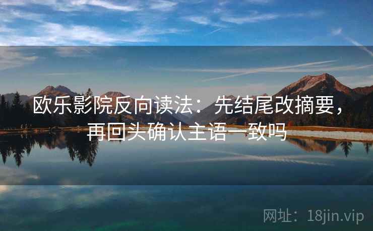 欧乐影院反向读法：先结尾改摘要，再回头确认主语一致吗