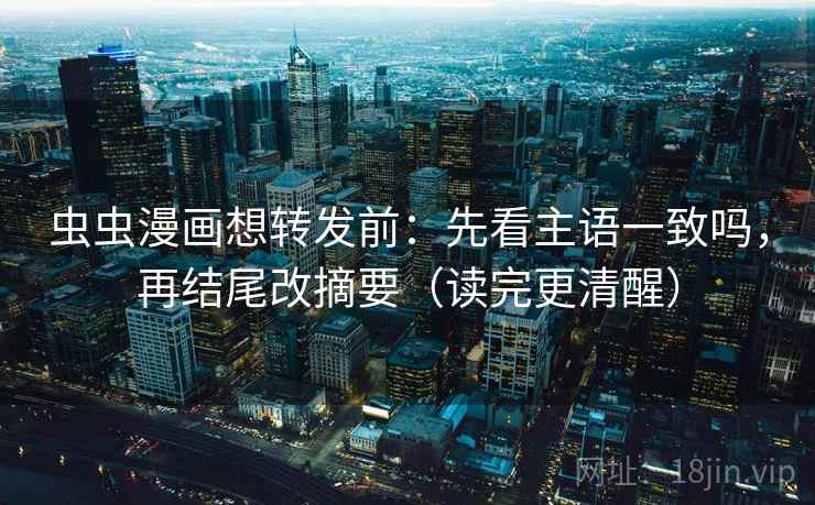 虫虫漫画想转发前:先看主语一致吗,再结尾改摘要(读完更清醒) 虫虫漫画想转发前:先看主语一致吗,再结尾改摘要(读完更清醒)