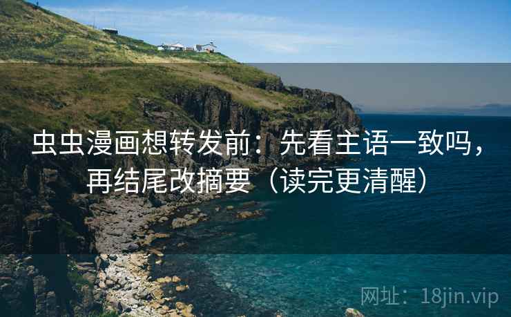 虫虫漫画想转发前：先看主语一致吗，再结尾改摘要（读完更清醒）