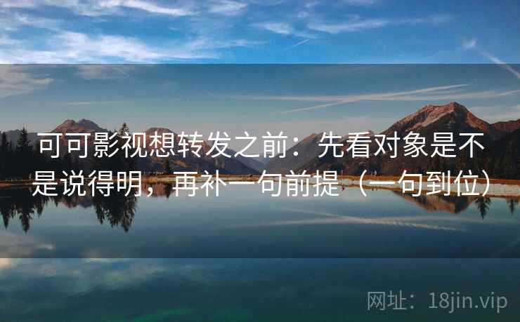 可可影视想转发之前：先看对象是不是说得明，再补一句前提（一句到位）