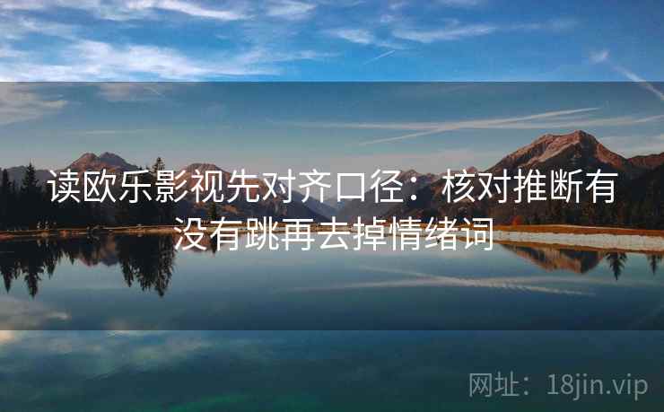 读欧乐影视先对齐口径：核对推断有没有跳再去掉情绪词