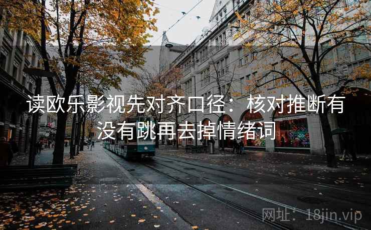 读欧乐影视先对齐口径：核对推断有没有跳再去掉情绪词