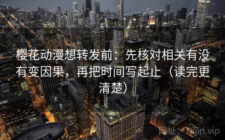 樱花动漫想转发前：先核对相关有没有变因果，再把时间写起止（读完更清楚）