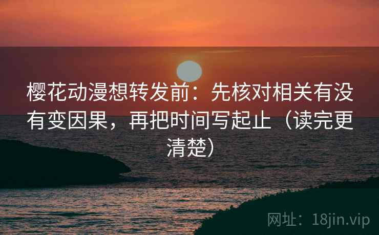樱花动漫想转发前：先核对相关有没有变因果，再把时间写起止（读完更清楚）