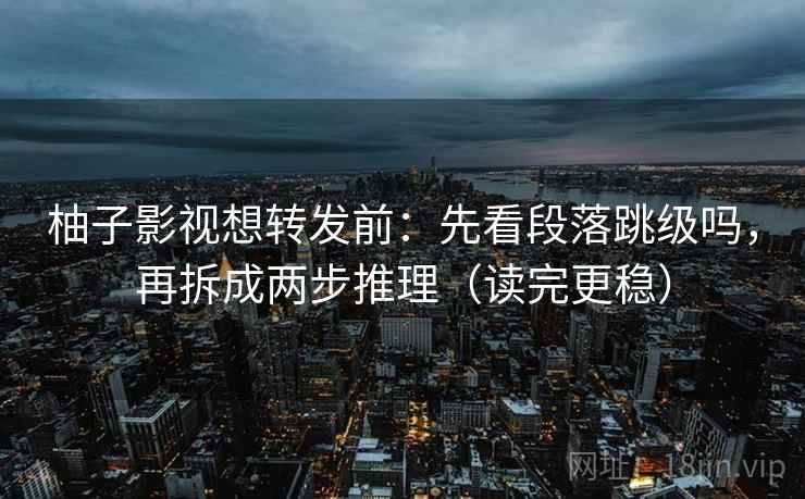柚子影视想转发前：先看段落跳级吗，再拆成两步推理（读完更稳）