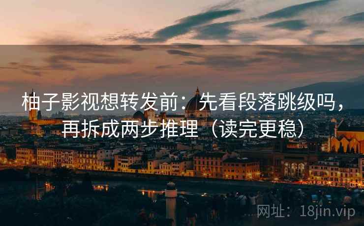 柚子影视想转发前:先看段落跳级吗,再拆成两步推理(读完更稳) 柚子影视想转发前:先看段落跳级吗,再拆成两步推理(读完更稳)