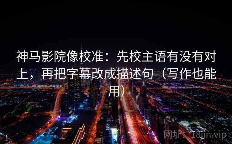 神马影院像校准:先校主语有没有对上,再把字幕改成描述句(写作也能用) 神马影院像校准:先校主语有没有对上,再把字幕改成描述句(写作也能用)