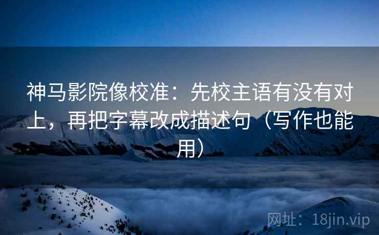 神马影院像校准:先校主语有没有对上,再把字幕改成描述句(写作也能用) 神马影院像校准:先校主语有没有对上,再把字幕改成描述句(写作也能用)