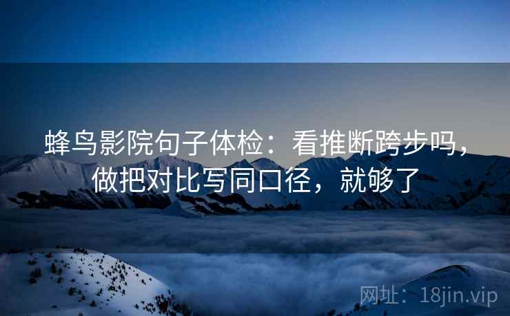 蜂鸟影院句子体检：看推断跨步吗，做把对比写同口径，就够了