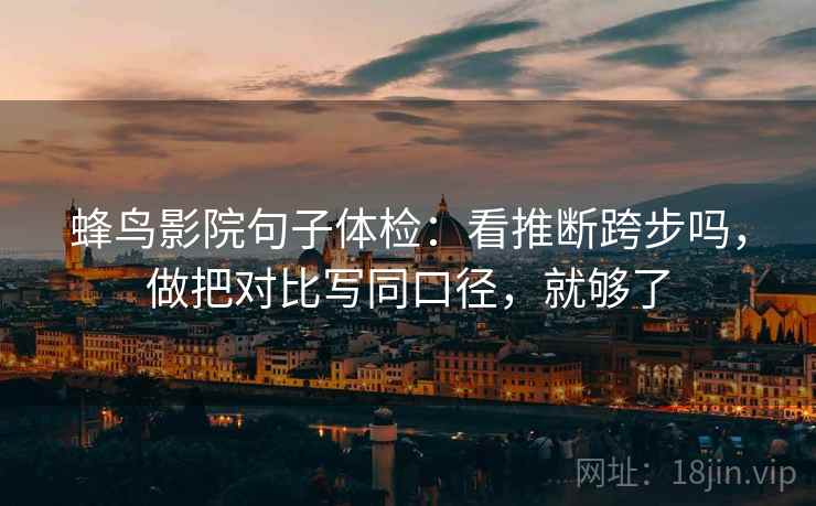 蜂鸟影院句子体检:看推断跨步吗,做把对比写同口径,就够了 蜂鸟影院句子体检:看推断跨步吗,做把对比写同口径,就够了