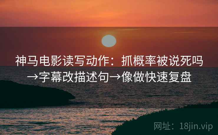 神马电影读写动作:抓概率被说死吗→字幕改描述句→像做快速复盘 神马电影读写动作:抓概率被说死吗→字幕改描述句→像做快速复盘
