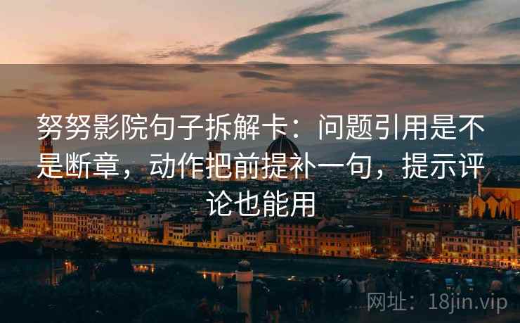 努努影院句子拆解卡:问题引用是不是断章,动作把前提补一句,提示评论也能用 努努影院句子拆解卡:问题引用是不是断章,动作把前提补一句,提示评论也能用