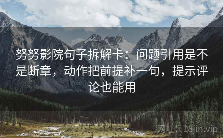 努努影院句子拆解卡：问题引用是不是断章，动作把前提补一句，提示评论也能用