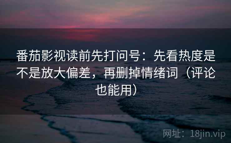 番茄影视读前先打问号：先看热度是不是放大偏差，再删掉情绪词（评论也能用）