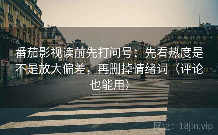 番茄影视读前先打问号：先看热度是不是放大偏差，再删掉情绪词（评论也能用）