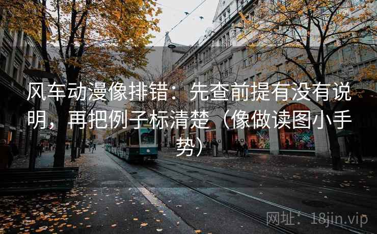 风车动漫像排错：先查前提有没有说明，再把例子标清楚（像做读图小手势）