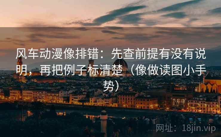 风车动漫像排错：先查前提有没有说明，再把例子标清楚（像做读图小手势）