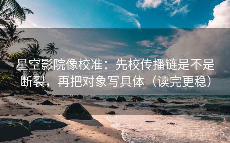 星空影院像校准：先校传播链是不是断裂，再把对象写具体（读完更稳）