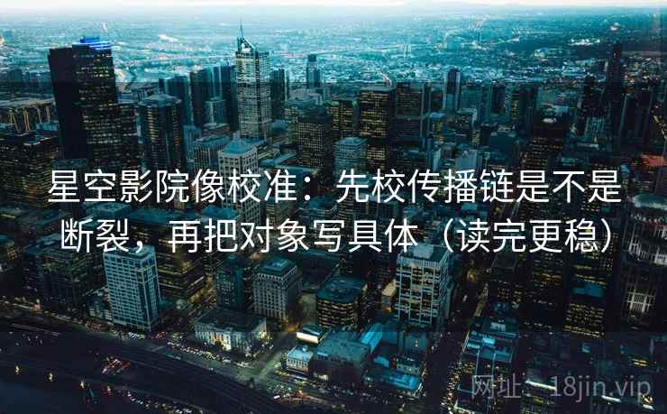 星空影院像校准：先校传播链是不是断裂，再把对象写具体（读完更稳）