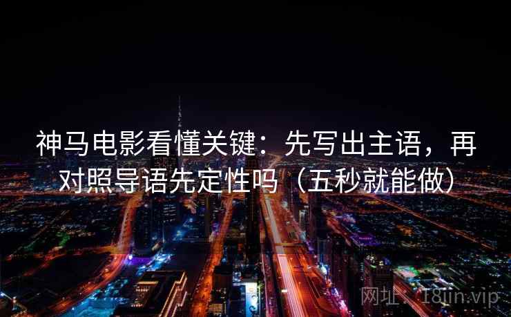 神马电影看懂关键：先写出主语，再对照导语先定性吗（五秒就能做）