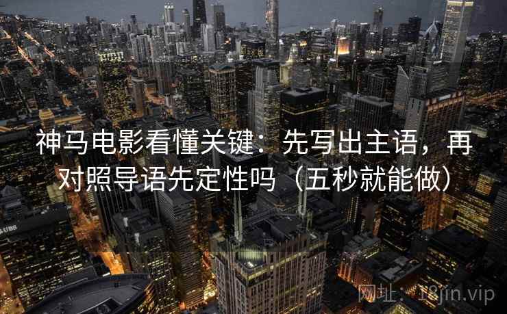 神马电影看懂关键：先写出主语，再对照导语先定性吗（五秒就能做）