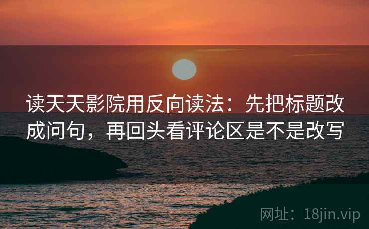 读天天影院用反向读法:先把标题改成问句,再回头看评论区是不是改写 读天天影院用反向读法:先把标题改成问句,再回头看评论区是不是改写