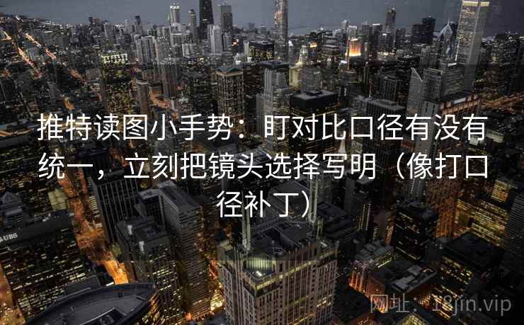 推特读图小手势：盯对比口径有没有统一，立刻把镜头选择写明（像打口径补丁）