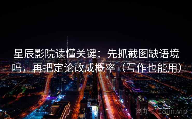 星辰影院读懂关键:先抓截图缺语境吗,再把定论改成概率(写作也能用) 星辰影院读懂关键:先抓截图缺语境吗,再把定论改成概率(写作也能用)