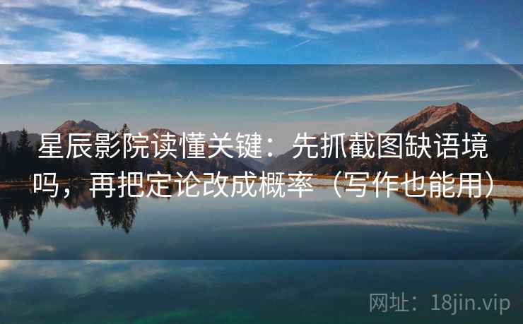 星辰影院读懂关键:先抓截图缺语境吗,再把定论改成概率(写作也能用) 星辰影院读懂关键:先抓截图缺语境吗,再把定论改成概率(写作也能用)