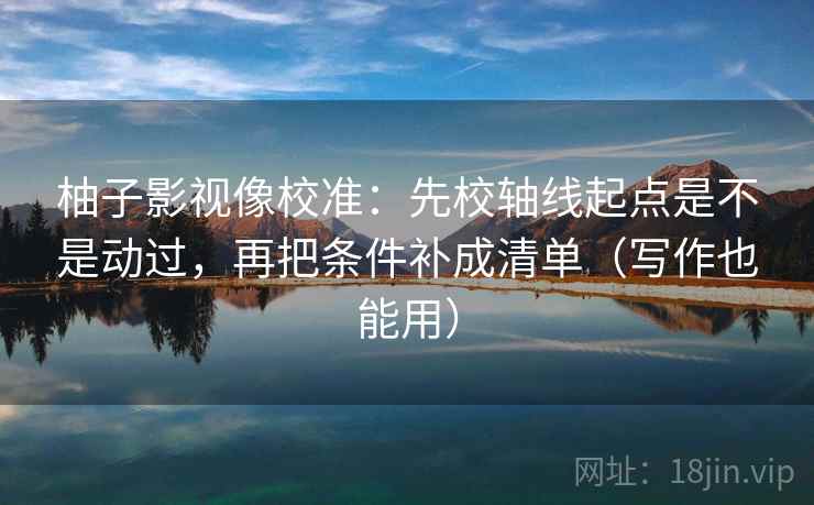 柚子影视像校准：先校轴线起点是不是动过，再把条件补成清单（写作也能用）