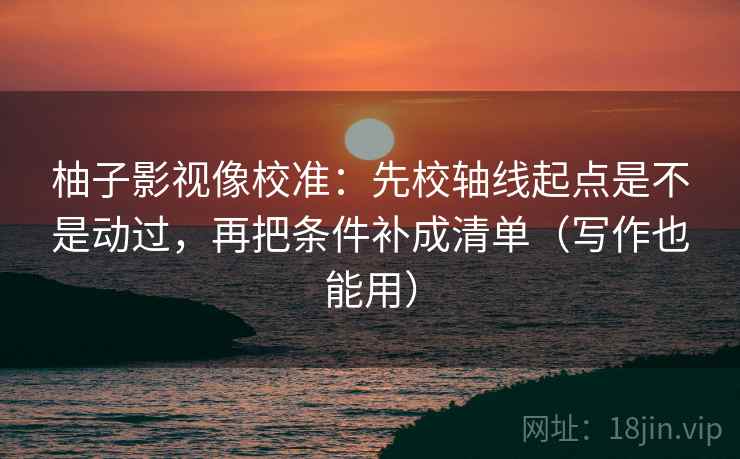 柚子影视像校准：先校轴线起点是不是动过，再把条件补成清单（写作也能用）