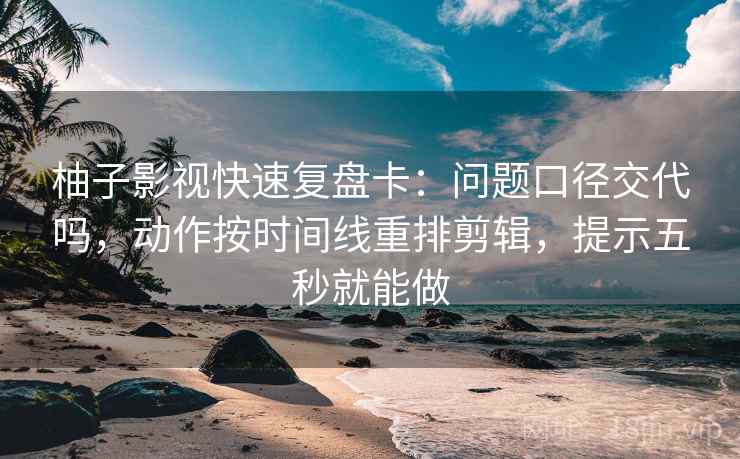 柚子影视快速复盘卡:问题口径交代吗,动作按时间线重排剪辑,提示五秒就能做 柚子影视快速复盘卡:问题口径交代吗,动作按时间线重排剪辑,提示五秒就能做