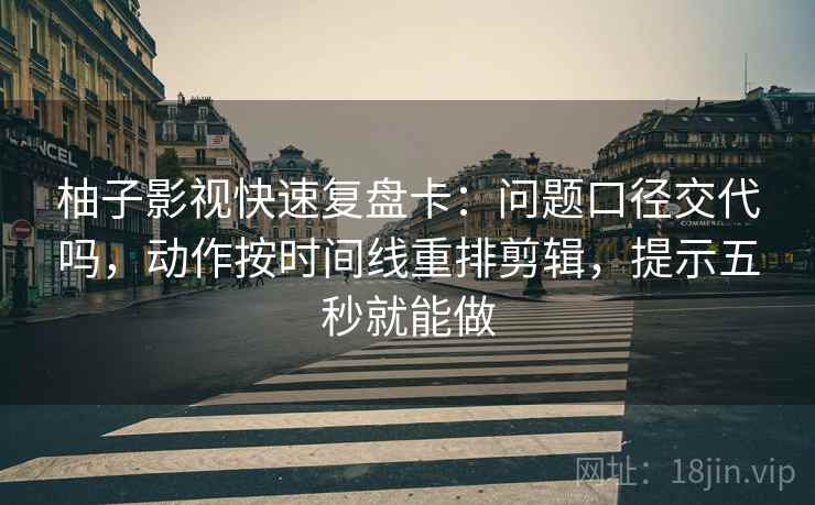 柚子影视快速复盘卡：问题口径交代吗，动作按时间线重排剪辑，提示五秒就能做