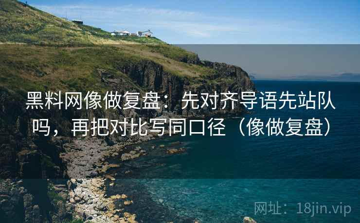 黑料网像做复盘:先对齐导语先站队吗,再把对比写同口径(像做复盘) 黑料网像做复盘:先对齐导语先站队吗,再把对比写同口径(像做复盘)