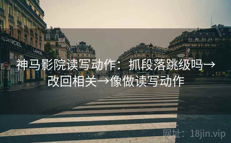 神马影院读写动作：抓段落跳级吗→改回相关→像做读写动作