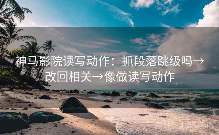 神马影院读写动作:抓段落跳级吗→改回相关→像做读写动作 神马影院读写动作:抓段落跳级吗→改回相关→像做读写动作