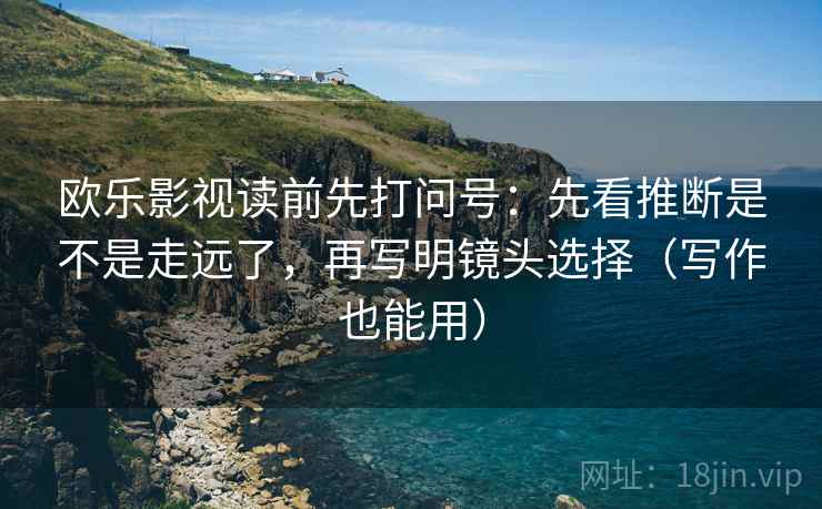 欧乐影视读前先打问号：先看推断是不是走远了，再写明镜头选择（写作也能用）