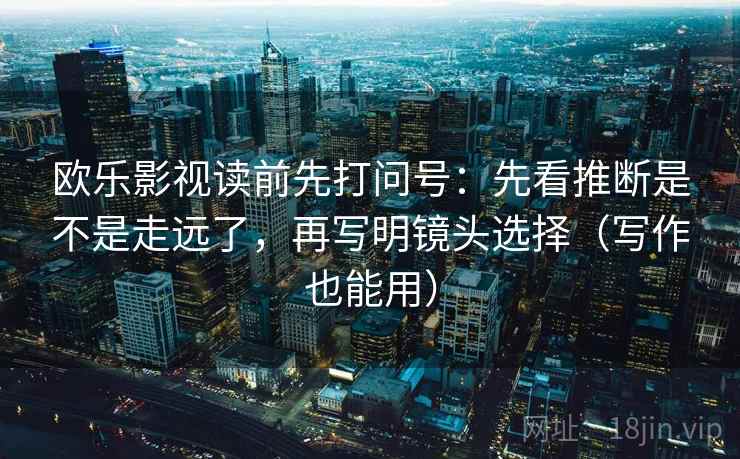 欧乐影视读前先打问号:先看推断是不是走远了,再写明镜头选择(写作也能用) 欧乐影视读前先打问号:先看推断是不是走远了,再写明镜头选择(写作也能用)