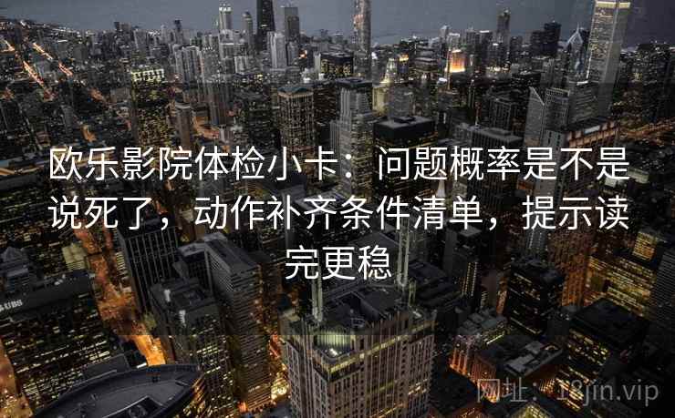 欧乐影院体检小卡:问题概率是不是说死了,动作补齐条件清单,提示读完更稳 欧乐影院体检小卡:问题概率是不是说死了,动作补齐条件清单,提示读完更稳