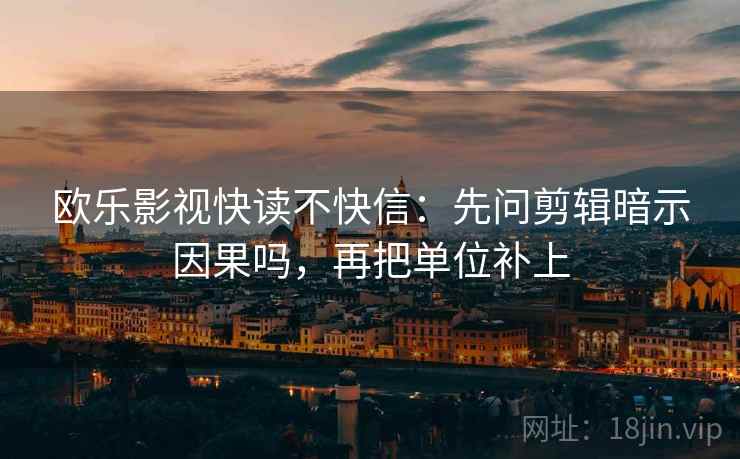 欧乐影视快读不快信：先问剪辑暗示因果吗，再把单位补上