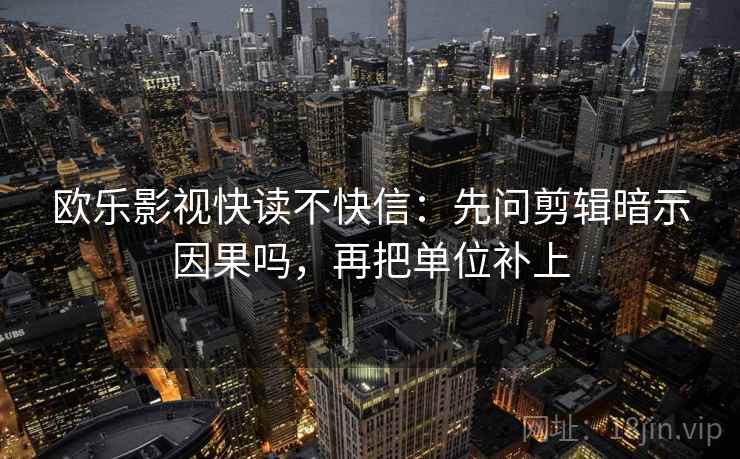 欧乐影视快读不快信:先问剪辑暗示因果吗,再把单位补上 欧乐影视快读不快信:先问剪辑暗示因果吗,再把单位补上