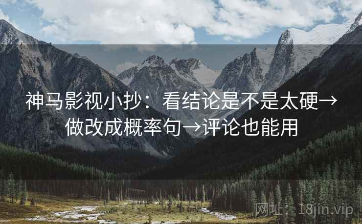 神马影视小抄：看结论是不是太硬→做改成概率句→评论也能用